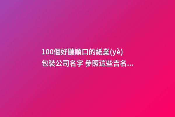 100個好聽順口的紙業(yè)包裝公司名字 參照這些吉名合適-第1張-公司起名-玄機派